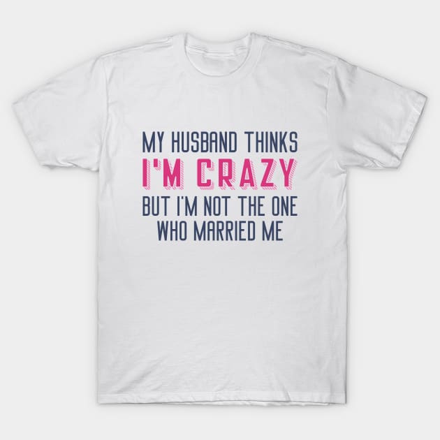 My Husband Thinks I’m Crazy T-Shirt by Cherrific